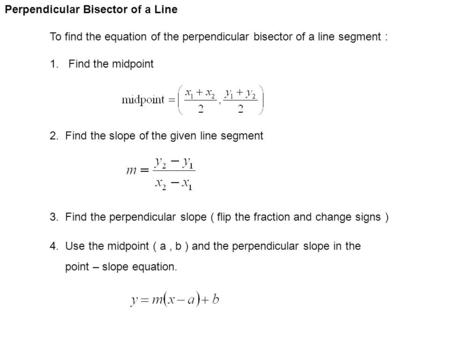 Perpendicular Bisector of a Line To find the equation of the perpendicular bisector of a line segment : 1. Find the midpoint 2. Find the slope of the given.