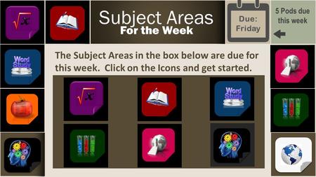 The Subject Areas in the box below are due for this week. Click on the Icons and get started. Subject Areas For the Week 5 Pods due this week Due: Friday.