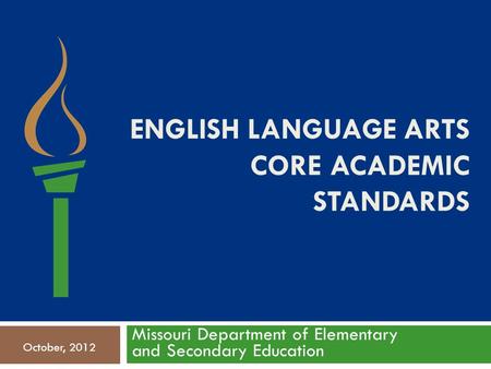 ENGLISH LANGUAGE ARTS CORE ACADEMIC STANDARDS Missouri Department of Elementary and Secondary Education October, 2012.