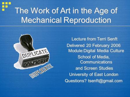 The Work of Art in the Age of Mechanical Reproduction Lecture from Terri Senft Delivered 20 February 2006 Module:Digital Media Culture School of Media,