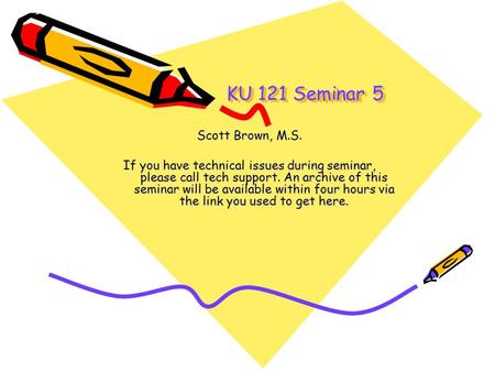 KU 121 Seminar 5 Scott Brown, M.S. If you have technical issues during seminar, please call tech support. An archive of this seminar will be available.