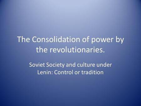 The Consolidation of power by the revolutionaries. Soviet Society and culture under Lenin: Control or tradition.