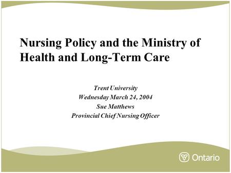Nursing Policy and the Ministry of Health and Long-Term Care Trent University Wednesday March 24, 2004 Sue Matthews Provincial Chief Nursing Officer.