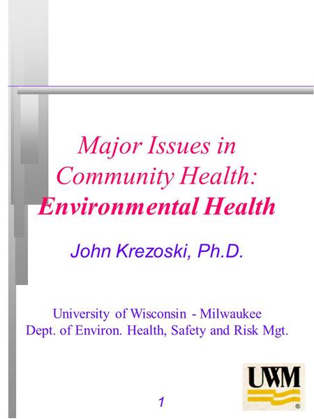 1 Major Issues in Community Health: Environmental Health John Krezoski, Ph.D. University of Wisconsin - Milwaukee Dept. of Environ. Health, Safety and.