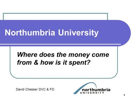 Northumbria University Where does the money come from & how is it spent? David Chesser DVC & FD 1.