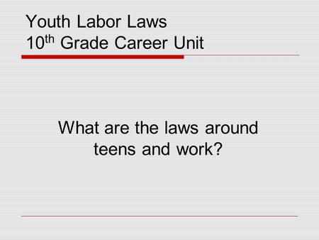 Youth Labor Laws 10 th Grade Career Unit What are the laws around teens and work?