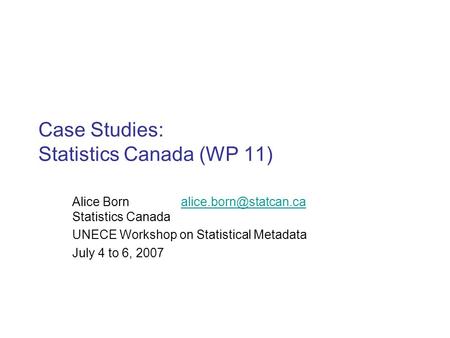 Case Studies: Statistics Canada (WP 11) Alice Born Statistics UNECE Workshop on Statistical Metadata.