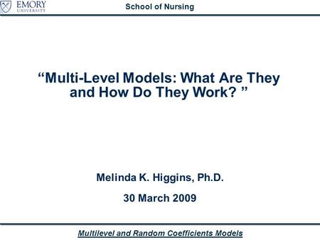 Multilevel and Random Coefficients Models School of Nursing “Multi-Level Models: What Are They and How Do They Work? ” Melinda K. Higgins, Ph.D. 30 March.