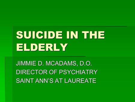 SUICIDE IN THE ELDERLY JIMMIE D. MCADAMS, D.O. DIRECTOR OF PSYCHIATRY SAINT ANN’S AT LAUREATE.