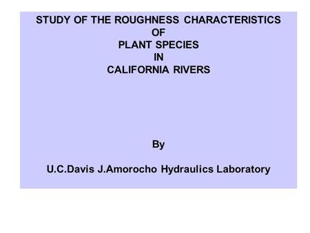 STUDY OF THE ROUGHNESS CHARACTERISTICS OF PLANT SPECIES IN CALIFORNIA RIVERS By U.C.Davis J.Amorocho Hydraulics Laboratory.