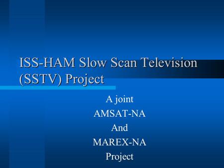 ISS-HAM Slow Scan Television (SSTV) Project A joint AMSAT-NA And MAREX-NA Project.