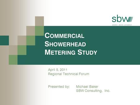 C OMMERCIAL S HOWERHEAD M ETERING S TUDY April 5, 2011 Regional Technical Forum Presented by: Michael Baker SBW Consulting, Inc.