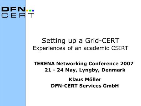 Setting up a Grid-CERT Experiences of an academic CSIRT TERENA Networking Conference 2007 21 - 24 May, Lyngby, Denmark Klaus Möller DFN-CERT Services GmbH.