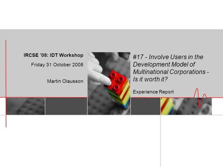 #17 - Involve Users in the Development Model of Multinational Corporations - Is it worth it? Experience Report IRCSE '08: IDT Workshop Friday 31 October.