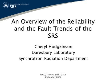 WAO, Trieste, 24th - 28th September 2007 An Overview of the Reliability and the Fault Trends of the SRS Cheryl Hodgkinson Daresbury Laboratory Synchrotron.