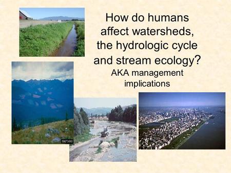 How do humans affect watersheds, the hydrologic cycle and stream ecology ? AKA management implications.