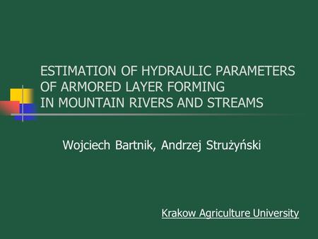 ESTIMATION OF HYDRAULIC PARAMETERS OF ARMORED LAYER FORMING IN MOUNTAIN RIVERS AND STREAMS Wojciech Bartnik, Andrzej Strużyński Krakow Agriculture University.