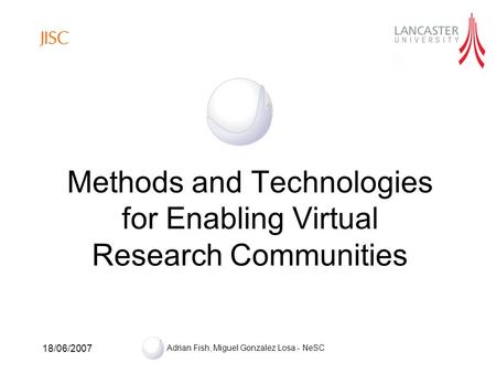 18/06/2007 Adrian Fish, Miguel Gonzalez Losa - NeSC Methods and Technologies for Enabling Virtual Research Communities.