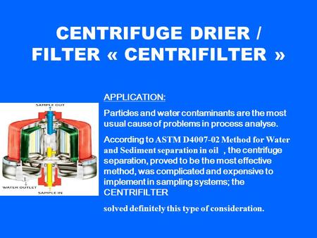 CENTRIFUGE DRIER / FILTER « CENTRIFILTER » APPLICATION: Particles and water contaminants are the most usual cause of problems in process analyse. According.