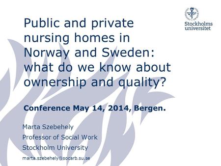 Public and private nursing homes in Norway and Sweden: what do we know about ownership and quality? Conference May 14, 2014, Bergen. Marta Szebehely Professor.