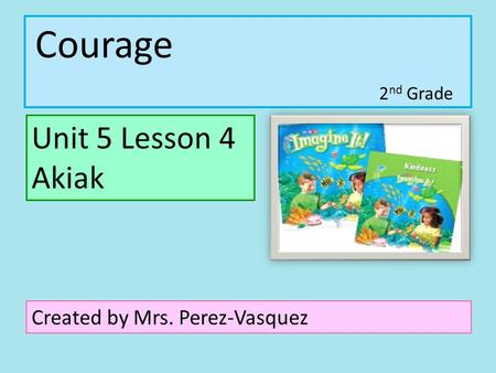 Courage Unit 5 Lesson 4 Akiak Created by Mrs. Perez-Vasquez 2 nd Grade.