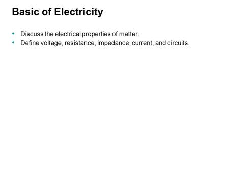 Basic of Electricity Discuss the electrical properties of matter. Define voltage, resistance, impedance, current, and circuits.