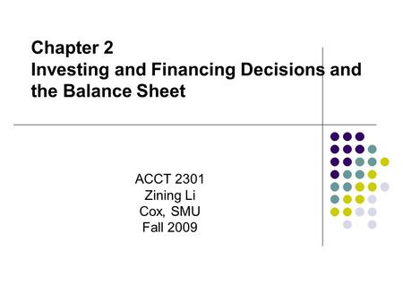Chapter 2 Investing and Financing Decisions and the Balance Sheet Zining Li ACCT 2301 FALL 2009 Cox School of Business, SMU ACCT 2301 Zining Li Cox, SMU.