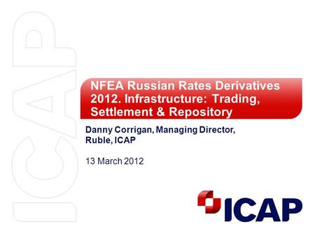 NFEA Russian Rates Derivatives 2012. Infrastructure: Trading, Settlement & Repository Danny Corrigan, Managing Director, Ruble, ICAP 13 March 2012.