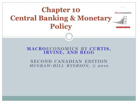 MACROECONOMICS BY CURTIS, IRVINE, AND BEGG SECOND CANADIAN EDITION MCGRAW-HILL RYERSON, © 2010 Chapter 10 Central Banking & Monetary Policy.