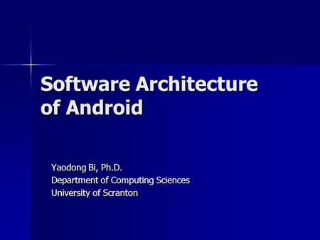 Software Architecture of Android Yaodong Bi, Ph.D. Department of Computing Sciences University of Scranton.