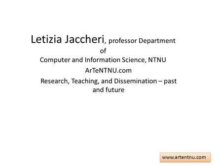 Www.artentnu.com Letizia Jaccheri, professor Department of Computer and Information Science, NTNU ArTeNTNU.com Research, Teaching, and Dissemination –