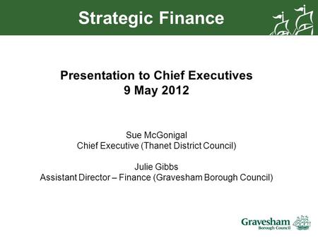 Strategic Finance Presentation to Chief Executives 9 May 2012 Sue McGonigal Chief Executive (Thanet District Council) Julie Gibbs Assistant Director –