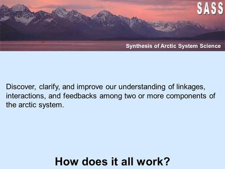 How does it all work? Synthesis of Arctic System Science Discover, clarify, and improve our understanding of linkages, interactions, and feedbacks among.