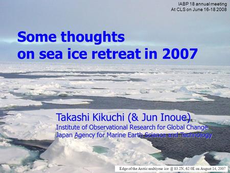 Edge of the Arctic multiyear 83.2N, 62.0E on August 14, 2007 Some thoughts on sea ice retreat in 2007 Takashi Kikuchi (& Jun Inoue) Institute of.