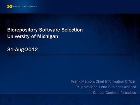 Biorepository Software Selection University of Michigan 31-Aug-2012 Frank Manion, Chief Information Officer Paul McGhee, Lead Business Analyst Cancer Center.