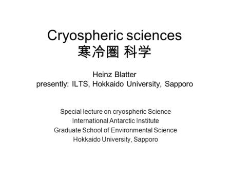 Cryospheric sciences 寒冷圏 科学 Heinz Blatter presently: ILTS, Hokkaido University, Sapporo Special lecture on cryospheric Science International Antarctic.