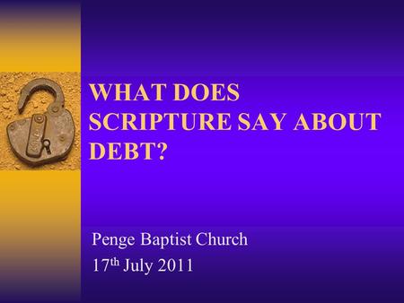 WHAT DOES SCRIPTURE SAY ABOUT DEBT? Penge Baptist Church 17 th July 2011.