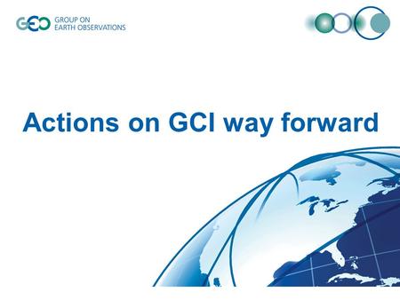 Actions on GCI way forward. The Way Forward – presented at ExCOM29 Launch new GEOSS Portal – End of Nov. For each SBA and special Initiative, GEO Secretariat.