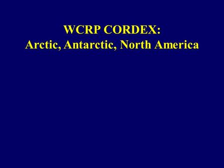 WCRP CORDEX: Arctic, Antarctic, North America. Group Who (plan to) participate in simulations and/or analysis Arctic Cordex POC: John Cassano and Annette.