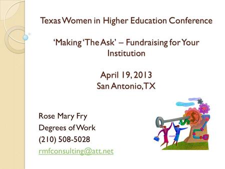 Texas Women in Higher Education Conference ‘Making ‘The Ask’ – Fundraising for Your Institution April 19, 2013 San Antonio, TX Rose Mary Fry Degrees of.
