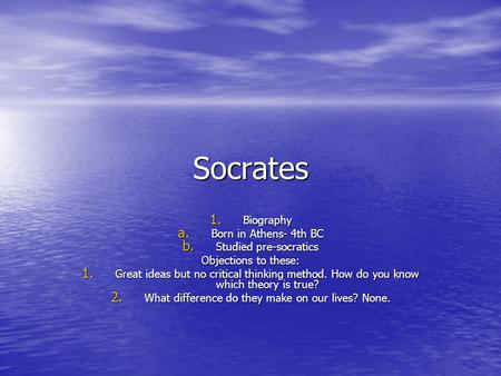 Socrates 1. Biography a. Born in Athens- 4th BC b. Studied pre-socratics Objections to these: 1. Great ideas but no critical thinking method. How do you.