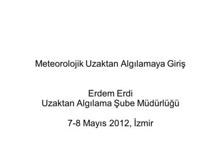 Meteorolojik Uzaktan Algılamaya Giriş Erdem Erdi Uzaktan Algılama Şube Müdürlüğü 7-8 Mayıs 2012, İzmir.