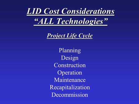 LID Cost Considerations “ALL Technologies” Project Life Cycle Planning Design Construction Operation Maintenance Recapitalization Decommission.
