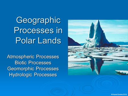 Geographic Processes in Polar Lands Atmospheric Processes Biotic Processes Geomorphic Processes Hydrologic Processes © Karen Devine 2010.