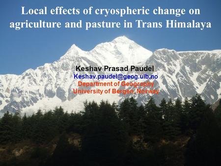 Paudel, K. P. 04 Oct 20116 th NRF Open Assembly Local effects of cryospheric change on agriculture and pasture in Trans Himalaya Keshav Prasad Paudel
