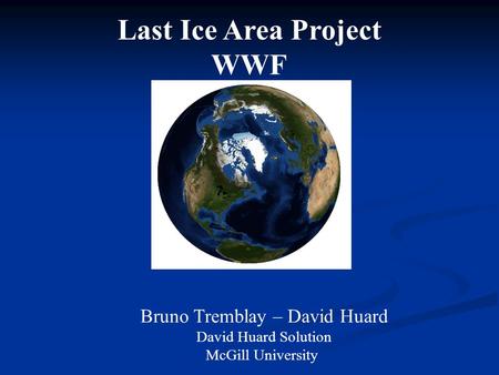 Last Ice Area Project WWF Bruno Tremblay – David Huard David Huard Solution McGill University.