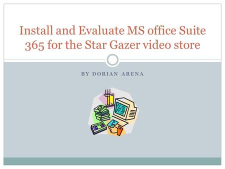 BY DORIAN ARENA Install and Evaluate MS office Suite 365 for the Star Gazer video store.
