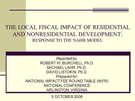 THE LOCAL FISCAL IMPACT OF RESIDENTIAL AND NONRESIDENTIAL DEVELOPMENT: RESPONSE TO THE NAHB MODEL Reported by: ROBERT W. BURCHELL, Ph.D. MICHAEL LAHR,