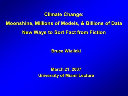 Climate Change: Moonshine, Millions of Models, & Billions of Data New Ways to Sort Fact from Fiction Bruce Wielicki March 21, 2007 University of Miami.