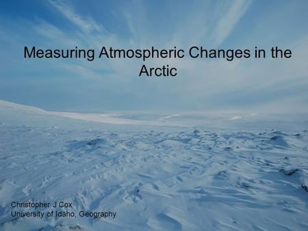 Measuring Atmospheric Changes in the Arctic Christopher J Cox University of Idaho, Geography.